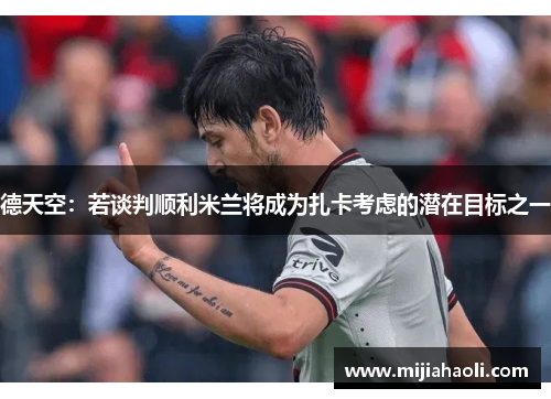 德天空：若谈判顺利米兰将成为扎卡考虑的潜在目标之一