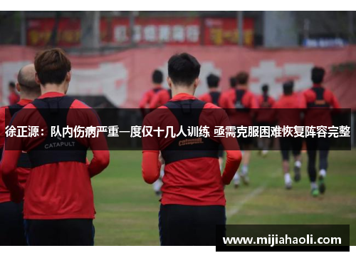 徐正源：队内伤病严重一度仅十几人训练 亟需克服困难恢复阵容完整