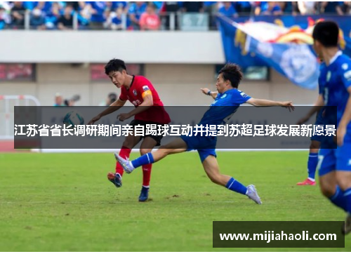 江苏省省长调研期间亲自踢球互动并提到苏超足球发展新愿景