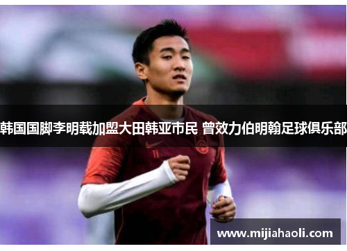 韩国国脚李明载加盟大田韩亚市民 曾效力伯明翰足球俱乐部