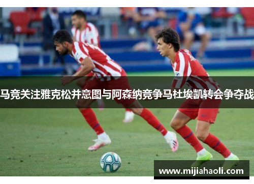 马竞关注雅克松并意图与阿森纳竞争马杜埃凯转会争夺战