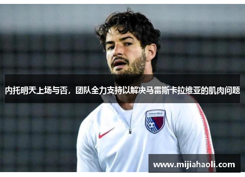 内托明天上场与否，团队全力支持以解决马雷斯卡拉维亚的肌肉问题